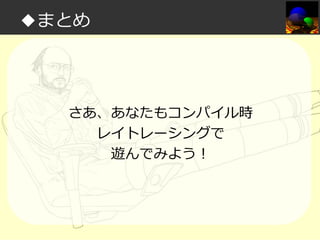 ◆まとめ

さあ、あなたもコンパイル時
レイトレーシングで
遊んでみよう！

 