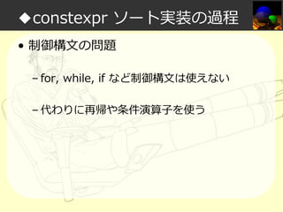 ◆constexpr ソート実装の過程
• 制御構文の問題
– for, while, if など制御構文は使えない
– 代わりに再帰や条件演算⼦を使う

 