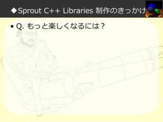 ◆Sprout C++ Libraries 制作のきっかけ
• Q. もっと楽しくなるには？

 
