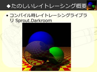 ◆たのしいレイトレーシング概要
• コンパイル時レイトレーシングライブラ
リ Sprout.Darkroom

 