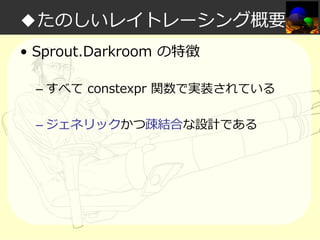 ◆たのしいレイトレーシング概要
• Sprout.Darkroom の特徴
– すべて constexpr 関数で実装されている
– ジェネリックかつ疎結合な設計である

 