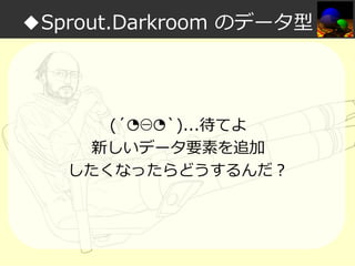 ◆Sprout.Darkroom のデータ型

(´◔⊖◔`)...待てよ
新しいデータ要素を追加
したくなったらどうするんだ？

 