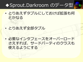 ◆Sprout.Darkroom のデータ型
• とりあえずタプルにしておけば拡張も何
とかなる
• とりあえず全部タプル
• 必要なインタフェースをオーバーロード
さえすれば、サードパーティのクラスも
使えるようにする

 