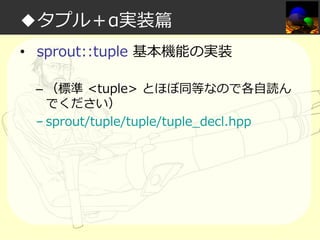 ◆タプル＋α実装篇
• sprout::tuple 基本機能の実装
– （標準 <tuple> とほぼ同等なので各自読ん
でください）
– sprout/tuple/tuple/tuple_decl.hpp

 