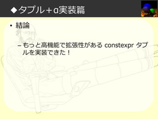 ◆タプル＋α実装篇
• 結論
– もっと高機能で拡張性がある constexpr タプ
ルを実装できた！

 