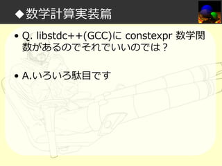 ◆数学計算実装篇
• Q. libstdc++(GCC)に constexpr 数学関
数があるのでそれでいいのでは？
• A.いろいろ駄目です

 