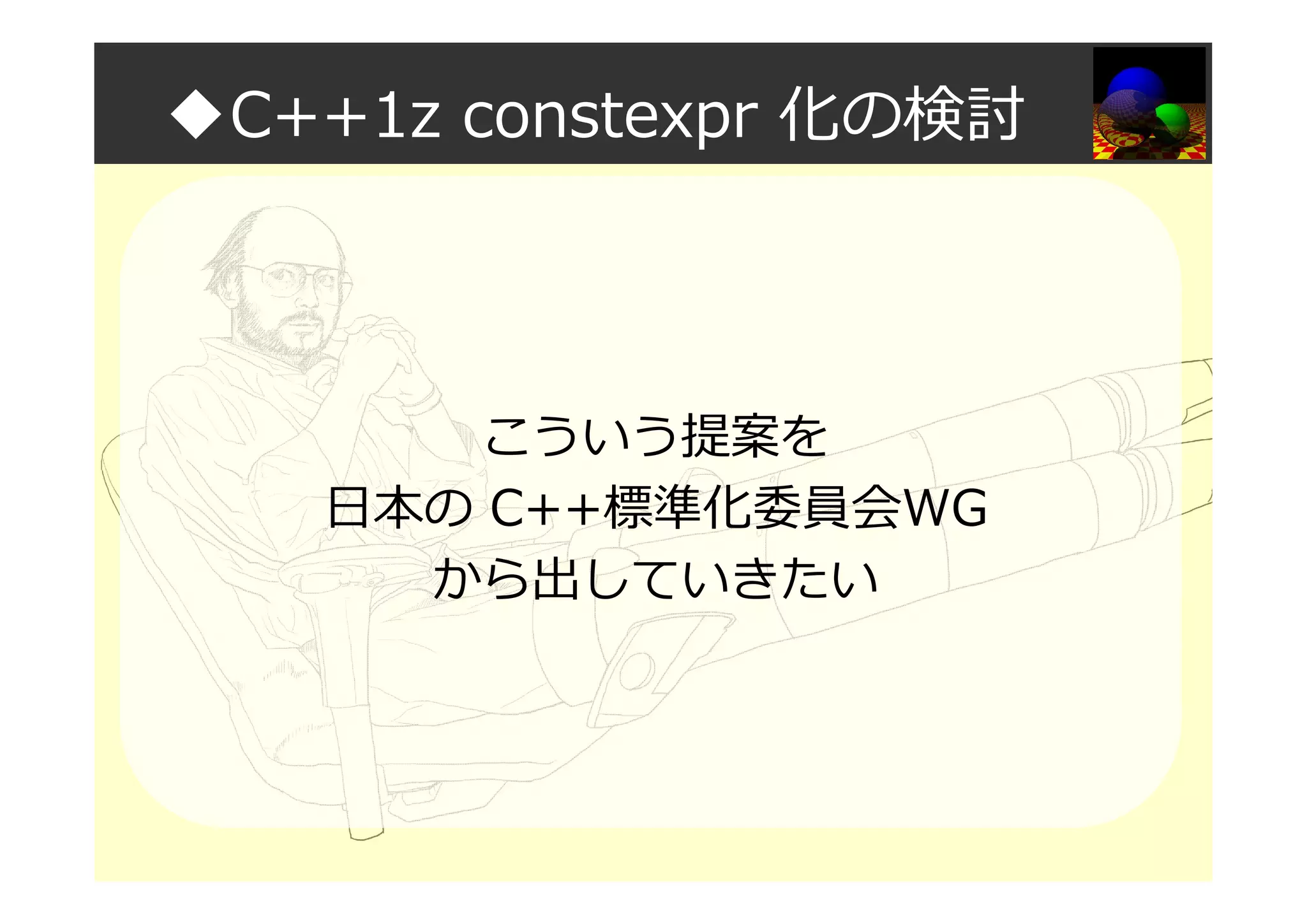 ◆C++1z constexpr 化の検討
こういう提案を
日本の C++標準化委員会WG
から出していきたい
 