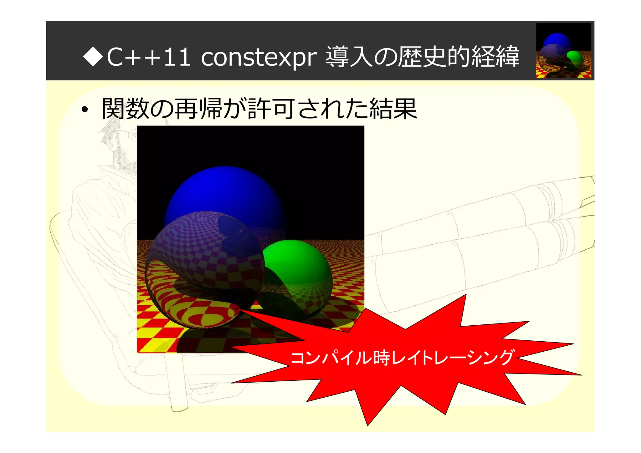◆C++11 constexpr 導入の歴史的経緯
• 関数の再帰が許可された結果
コンパイル時レイトレーシング
 