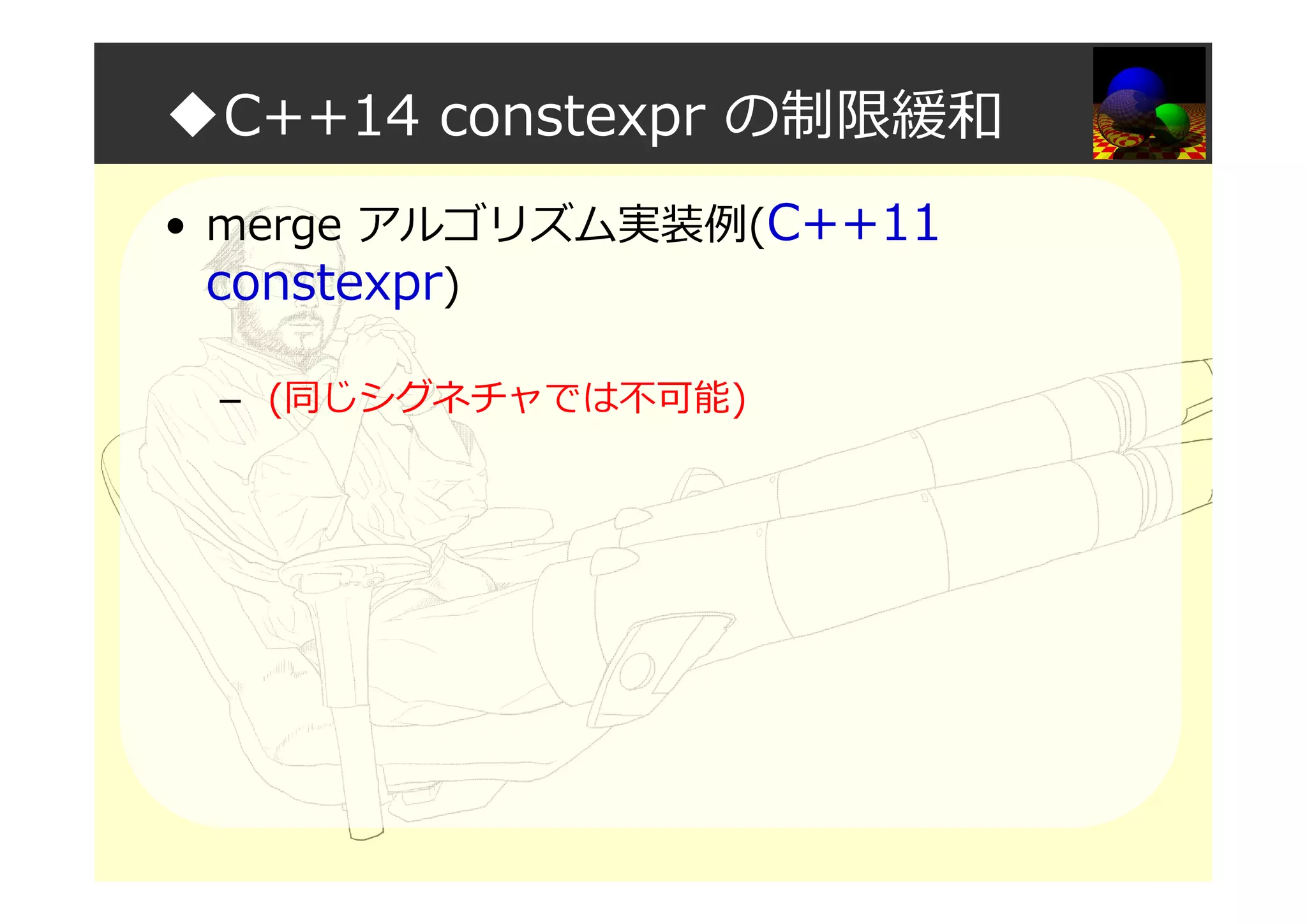 ◆C++14 constexpr の制限緩和
• merge アルゴリズム実装例(C++11
constexpr)
– (同じシグネチャでは不可能)
 