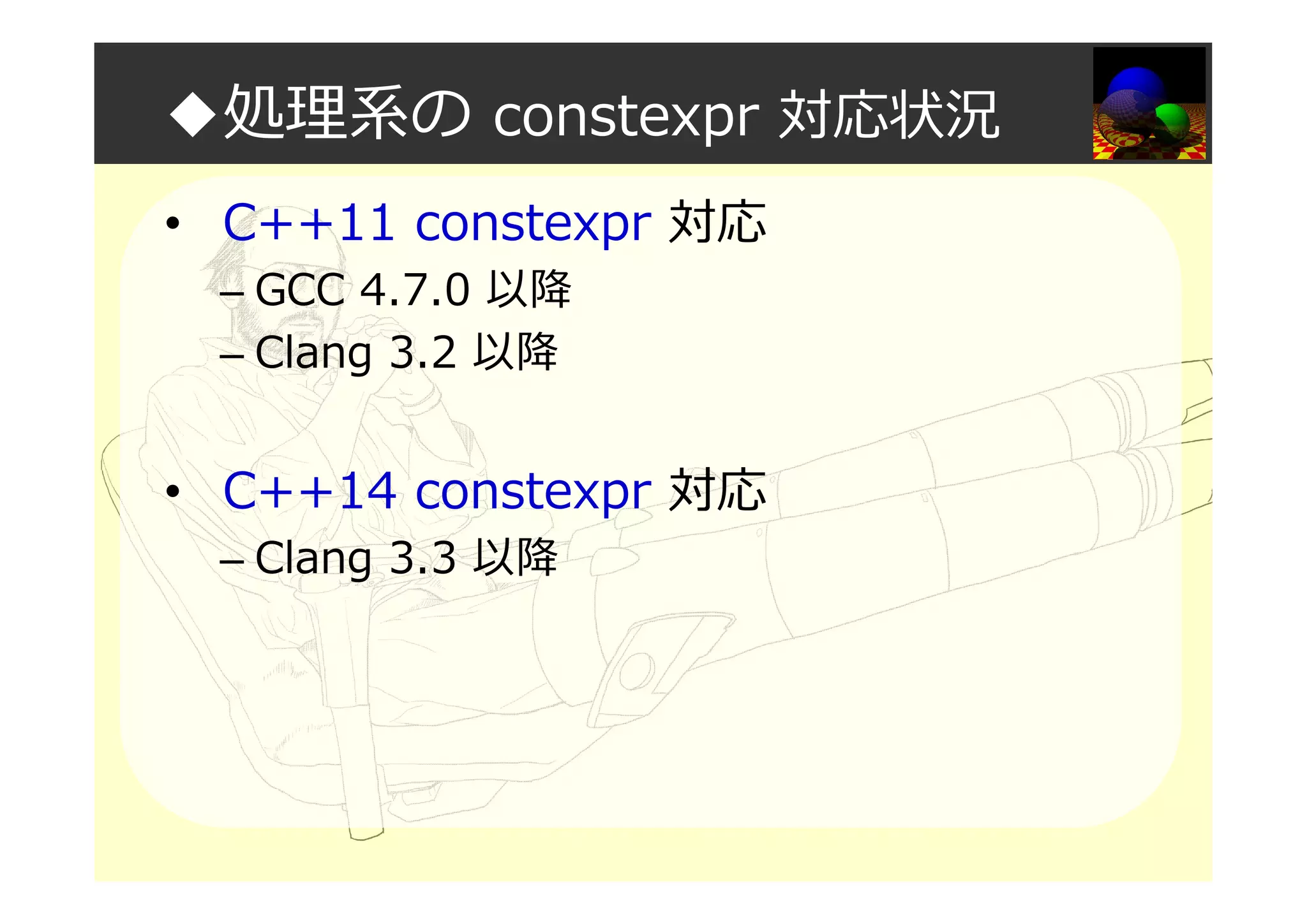 ◆処理系の constexpr 対応状況
• C++11 constexpr 対応
– GCC 4.7.0 以降
– Clang 3.2 以降
• C++14 constexpr 対応
– Clang 3.3 以降
 