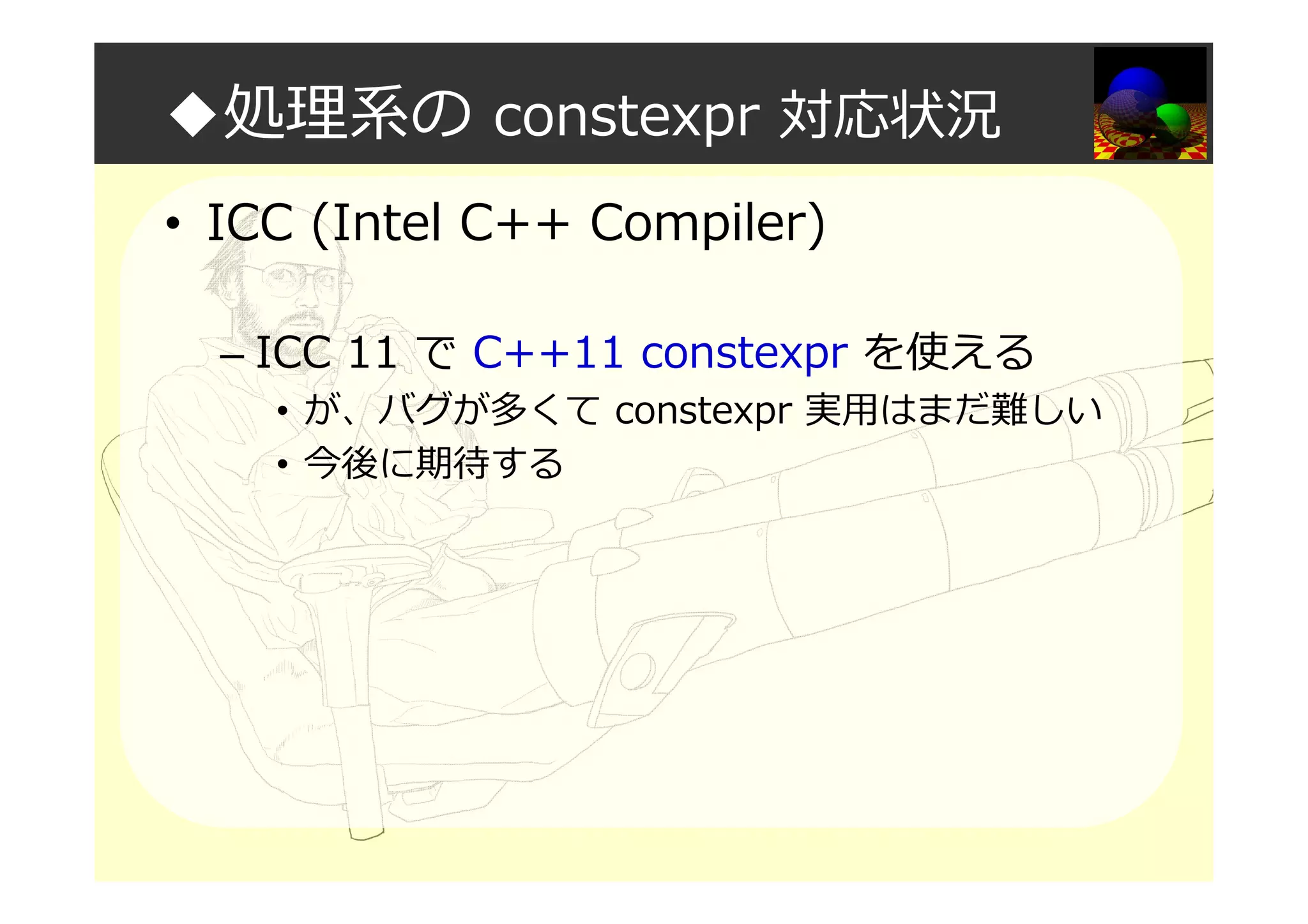 ◆処理系の constexpr 対応状況
• ICC (Intel C++ Compiler)
– ICC 11 で C++11 constexpr を使える
• が、バグが多くて constexpr 実用はまだ難しい
• 今後に期待する
 