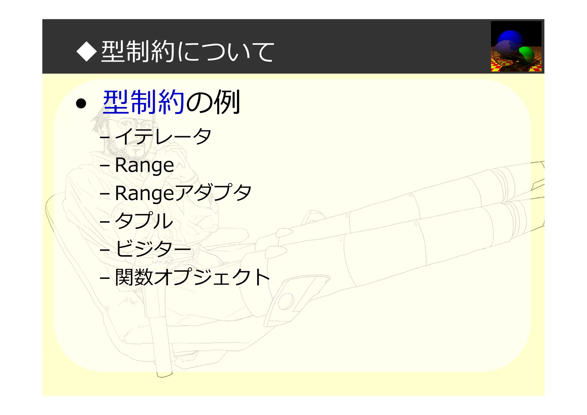 ◆型制約について
• 型制約の例
– イテレータ
– Range
– Rangeアダプタ
– タプル
– ビジター
– 関数オプジェクト
 