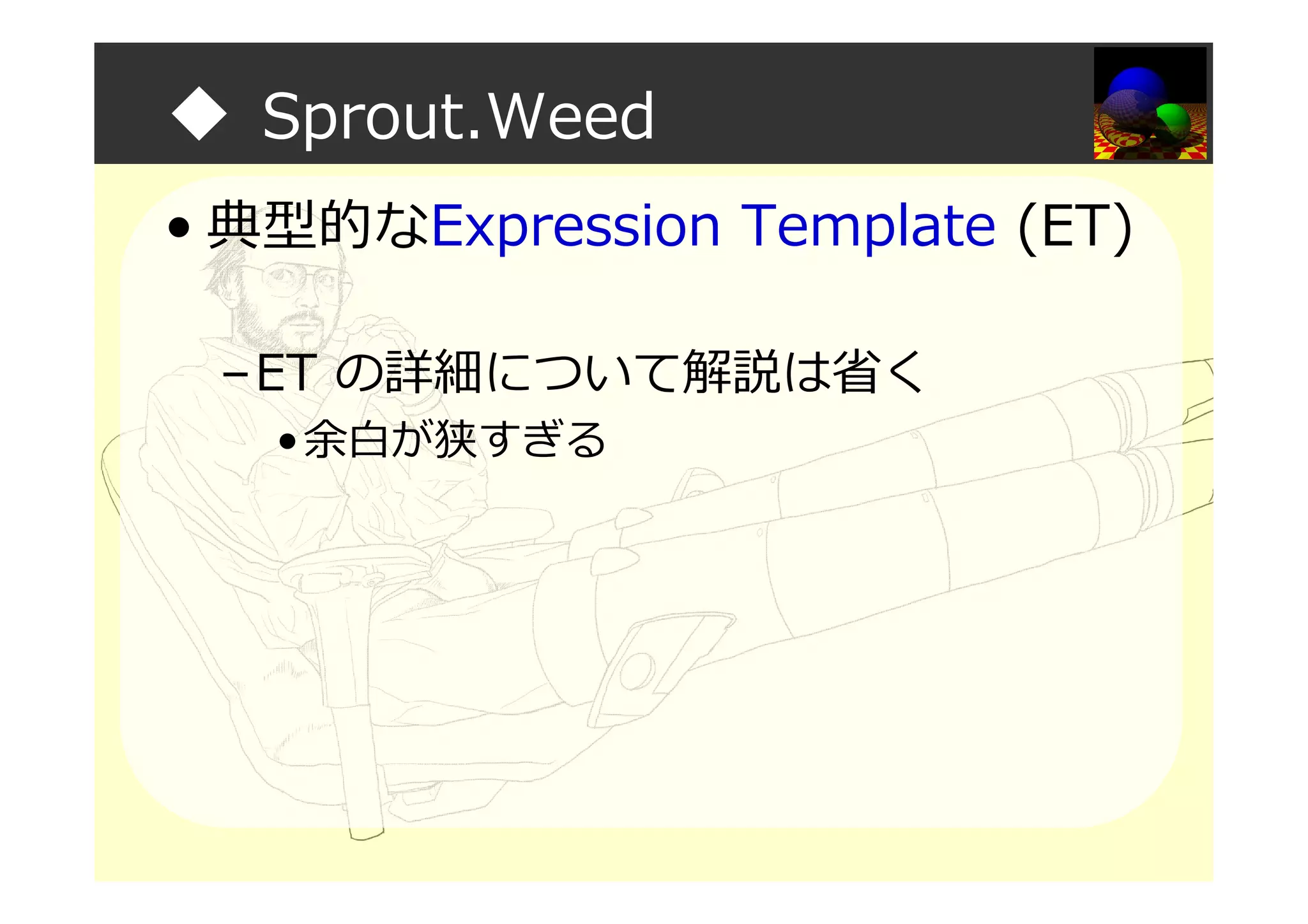 ◆ Sprout.Weed
• 典型的なExpression Template (ET)
–ET の詳細について解説は省く
•余白が狭すぎる
 
