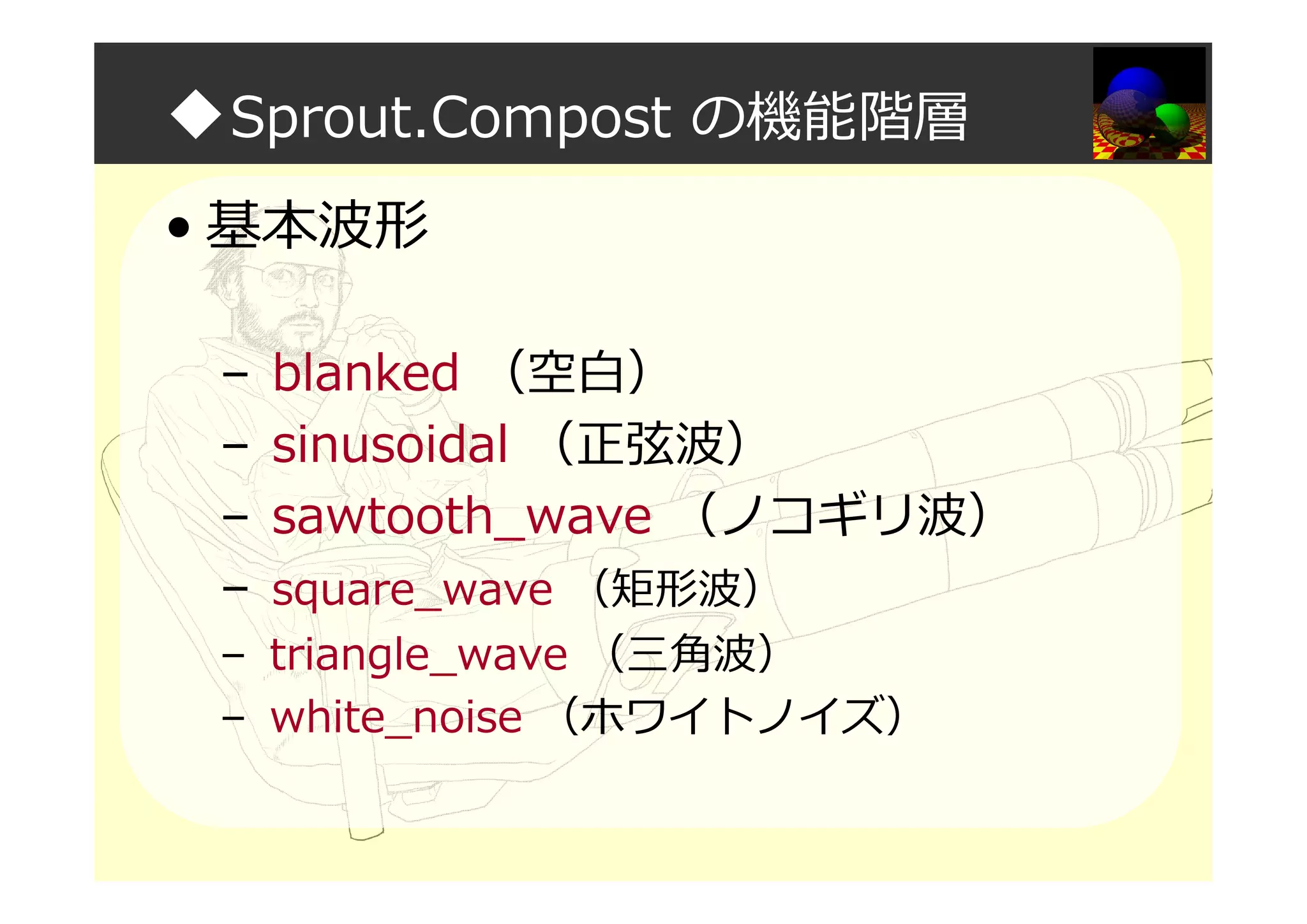 ◆Sprout.Compost の機能階層
• 基本波形
– blanked （空白）
– sinusoidal （正弦波）
– sawtooth_wave （ノコギリ波）
– square_wave （矩形波）
– triangle_wave （三角波）
– white_noise （ホワイトノイズ）
 