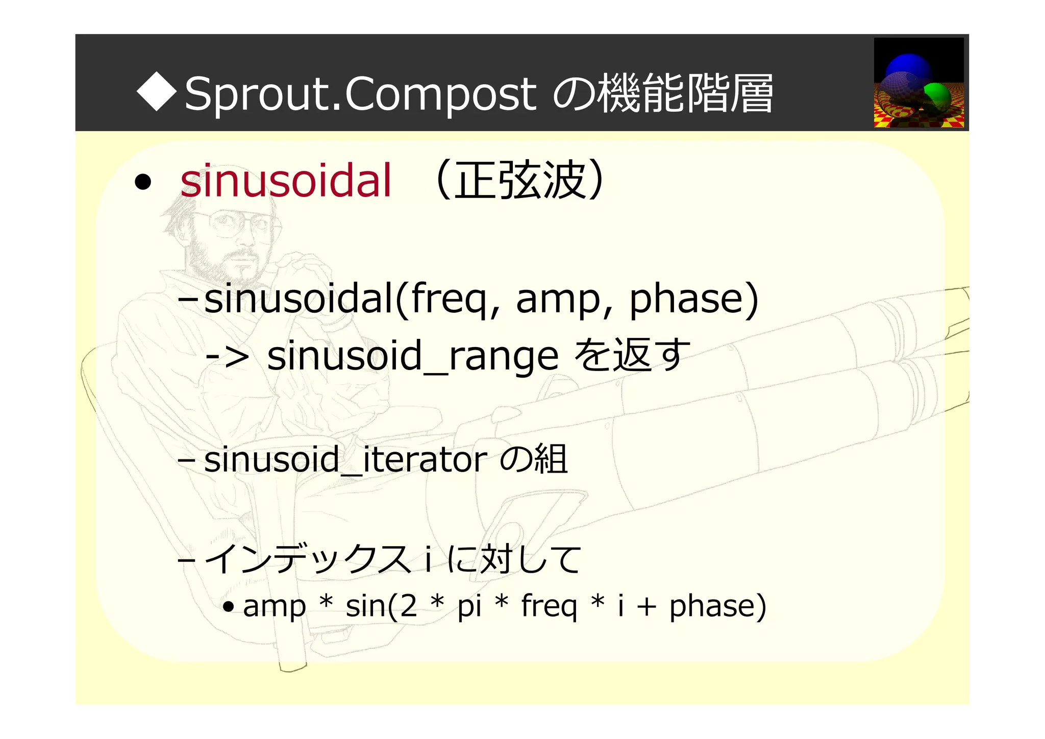 ◆Sprout.Compost の機能階層
• sinusoidal （正弦波）
–sinusoidal(freq, amp, phase)
-> sinusoid_range を返す
– sinusoid_iterator の組
– インデックス i に対して
• amp * sin(2 * pi * freq * i + phase)
 