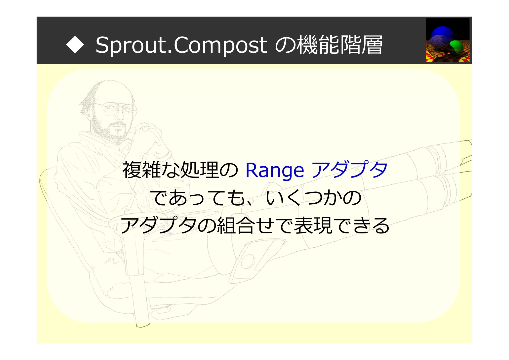 ◆ Sprout.Compost の機能階層
複雑な処理の Range アダプタ
であっても、いくつかの
アダプタの組合せで表現できる
 