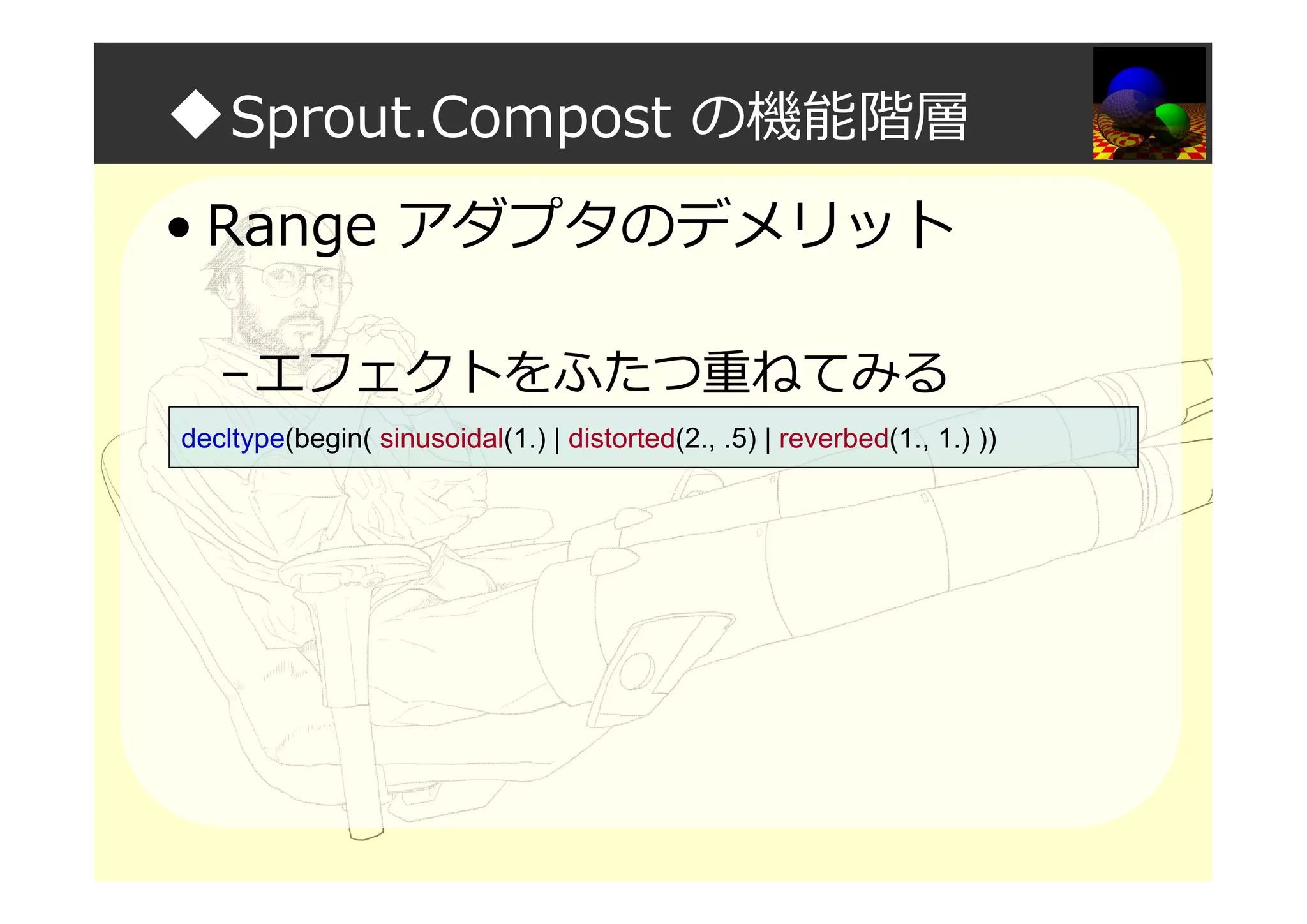◆Sprout.Compost の機能階層
• Range アダプタのデメリット
–エフェクトをふたつ重ねてみる
decltype(begin( sinusoidal(1.) | distorted(2., .5) | reverbed(1., 1.) ))
 