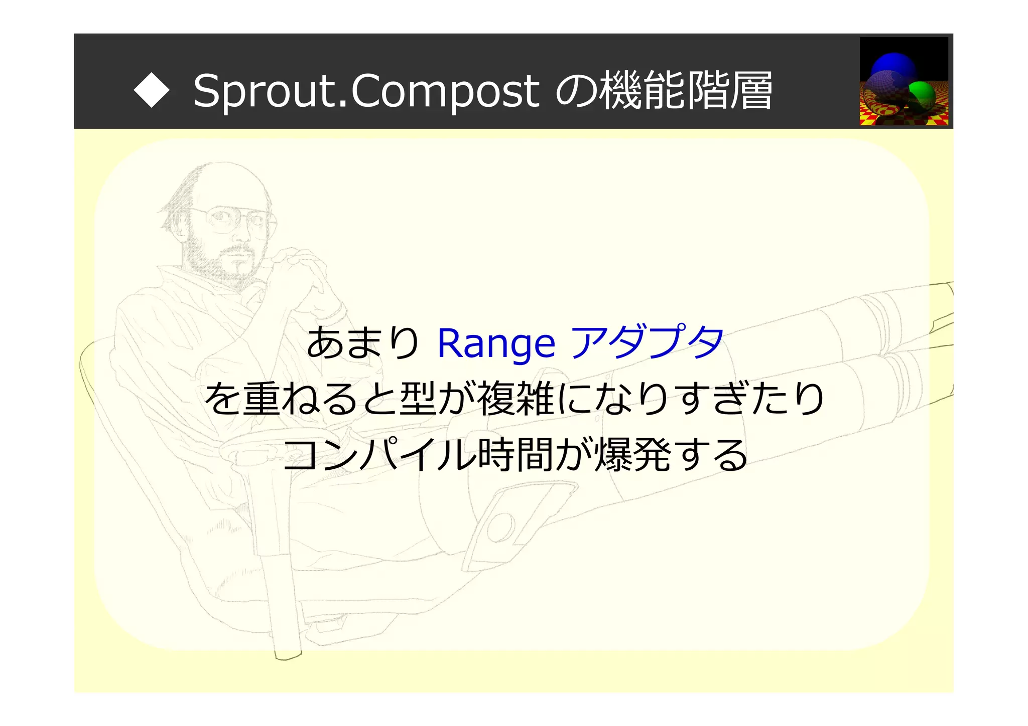 ◆ Sprout.Compost の機能階層
あまり Range アダプタ
を重ねると型が複雑になりすぎたり
コンパイル時間が爆発する
 
