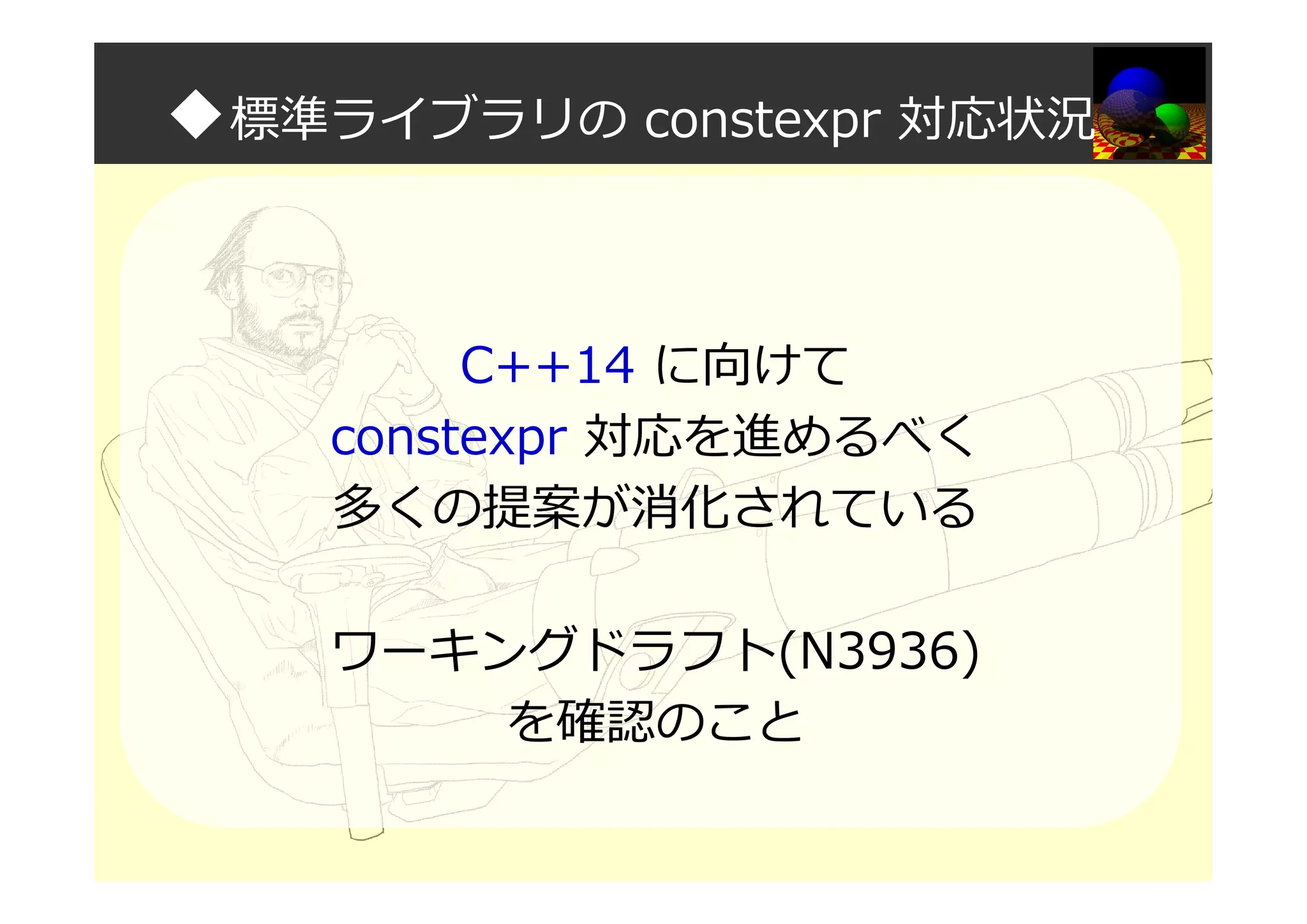 ◆標準ライブラリの constexpr 対応状況
C++14 に向けて
constexpr 対応を進めるべく
多くの提案が消化されている
ワーキングドラフト(N3936)
を確認のこと
 