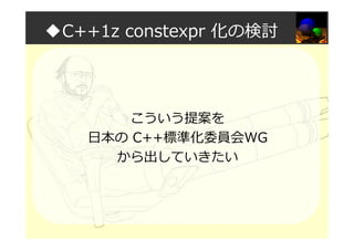 ◆C++1z constexpr 化の検討
こういう提案を
日本の C++標準化委員会WG
から出していきたい
 