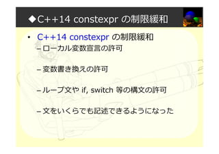 ◆C++14 constexpr の制限緩和
• C++14 constexpr の制限緩和
– ローカル変数宣言の許可
– 変数書き換えの許可
– ループ文や if, switch 等の構文の許可
– 文をいくらでも記述できるようになった
 