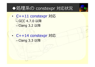 ◆処理系の constexpr 対応状況
• C++11 constexpr 対応
– GCC 4.7.0 以降
– Clang 3.2 以降
• C++14 constexpr 対応
– Clang 3.3 以降
 