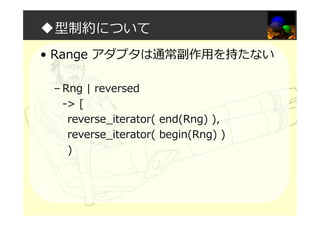 ◆型制約について
• Range アダプタは通常副作用を持たない
– Rng | reversed
-> [
reverse_iterator( end(Rng) ),
reverse_iterator( begin(Rng) )
)
 