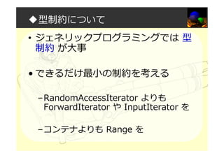 ◆型制約について
• ジェネリックプログラミングでは 型
制約 が大事
• できるだけ最小の制約を考える
–RandomAccessIterator よりも
ForwardIterator や InputIterator を
–コンテナよりも Range を
 