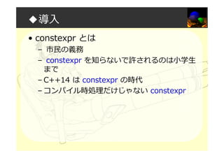 ◆導入
• constexpr とは
– 市⺠の義務
– constexpr を知らないで許されるのは小学生
まで
– C++14 は constexpr の時代
– コンパイル時処理だけじゃない constexpr
 