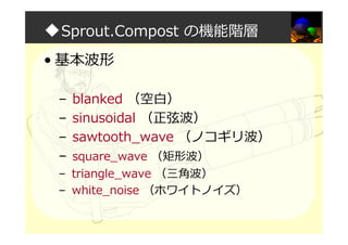 ◆Sprout.Compost の機能階層
• 基本波形
– blanked （空白）
– sinusoidal （正弦波）
– sawtooth_wave （ノコギリ波）
– square_wave （矩形波）
– triangle_wave （三角波）
– white_noise （ホワイトノイズ）
 