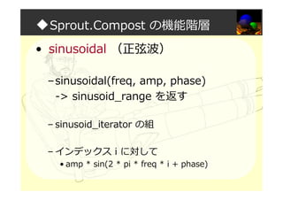 ◆Sprout.Compost の機能階層
• sinusoidal （正弦波）
–sinusoidal(freq, amp, phase)
-> sinusoid_range を返す
– sinusoid_iterator の組
– インデックス i に対して
• amp * sin(2 * pi * freq * i + phase)
 