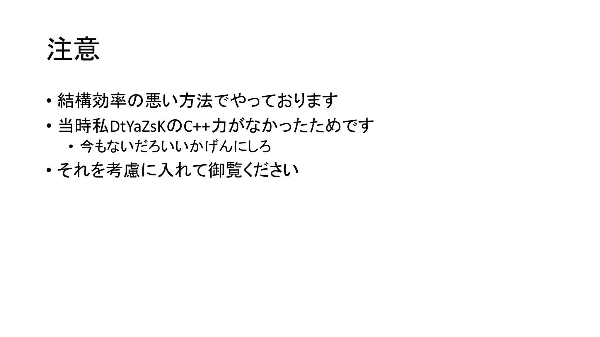 注意
• 結構効率の悪い方法でやっております
• 当時私DtYaZsKのC++力がなかったためです
• 今もないだろいいかげんにしろ

• それを考慮に入れて御覧ください

 