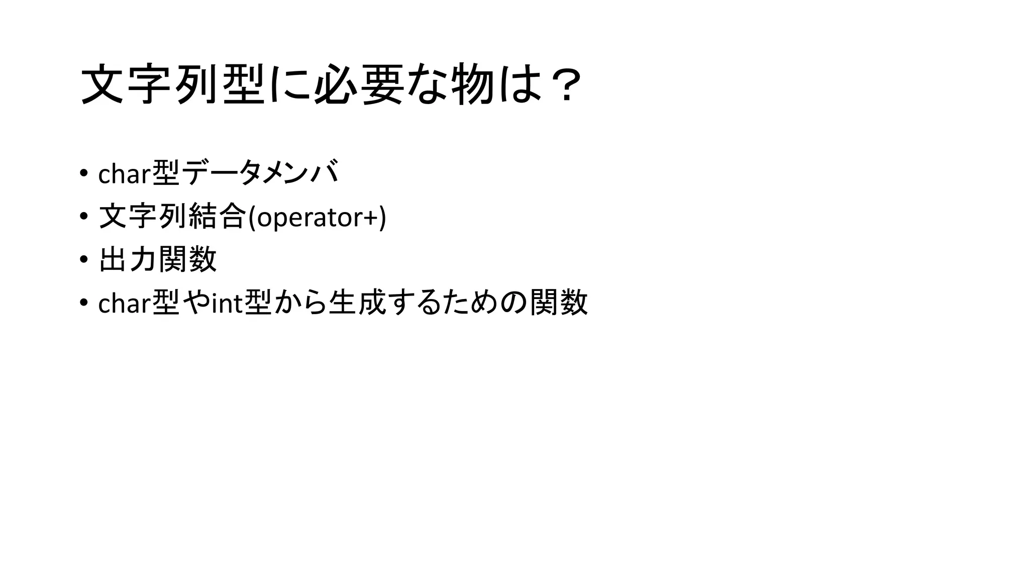 文字列型に必要な物は？
• char型データメンバ
• 文字列結合(operator+)
• 出力関数
• char型やint型から生成するための関数

 