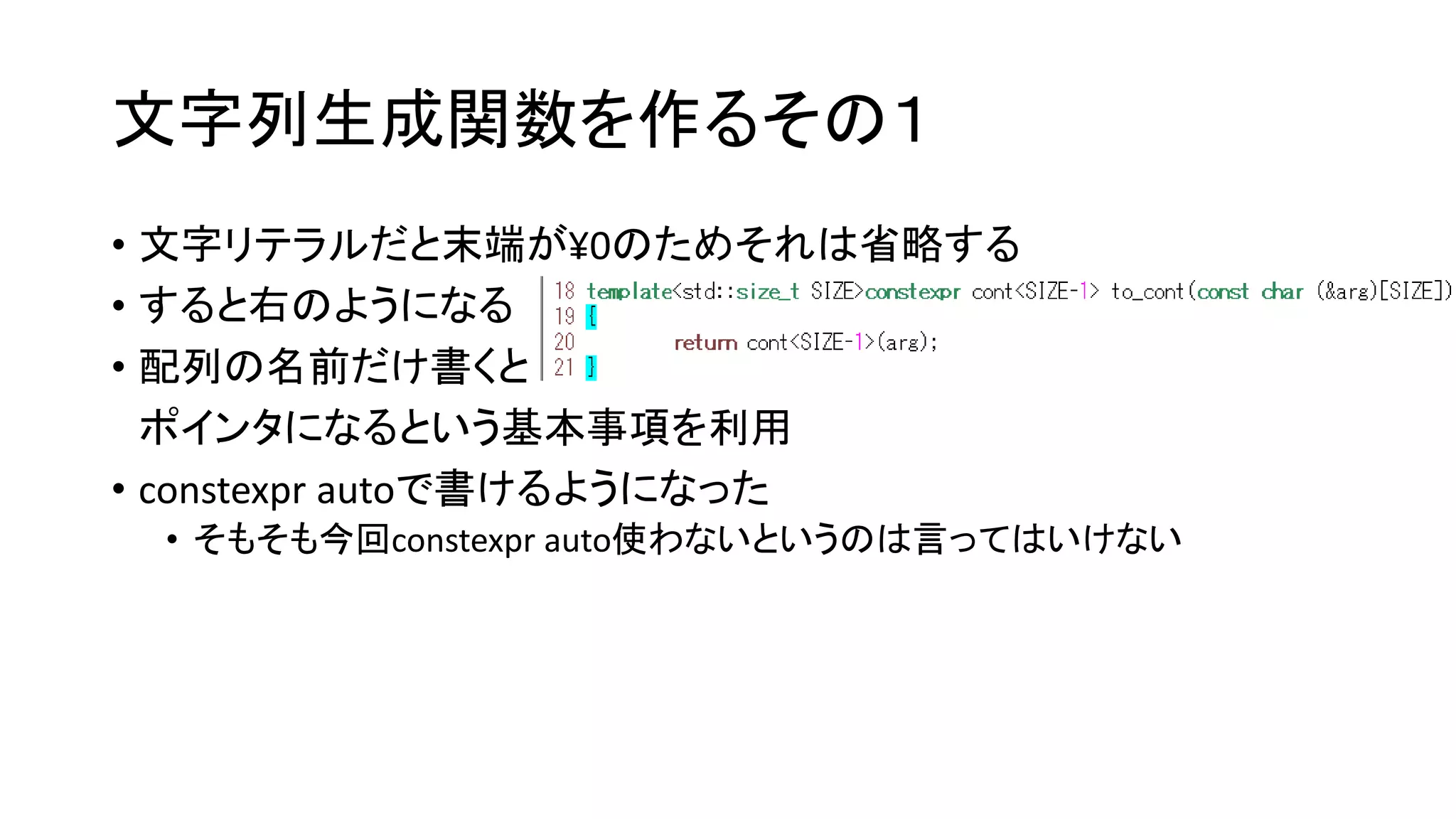 文字列生成関数を作るその１
• 文字リテラルだと末端が¥0のためそれは省略する
• すると右のようになる
• 配列の名前だけ書くと
ポインタになるという基本事項を利用
• constexpr autoで書けるようになった
• そもそも今回constexpr auto使わないというのは言ってはいけない

 