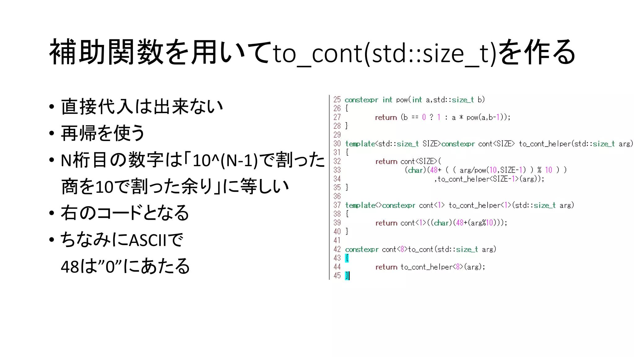 補助関数を用いてto_cont(std::size_t)を作る
• 直接代入は出来ない
• 再帰を使う
• N桁目の数字は「10^(N-1)で割った
商を10で割った余り」に等しい
• 右のコードとなる
• ちなみにASCIIで
48は”0”にあたる

 