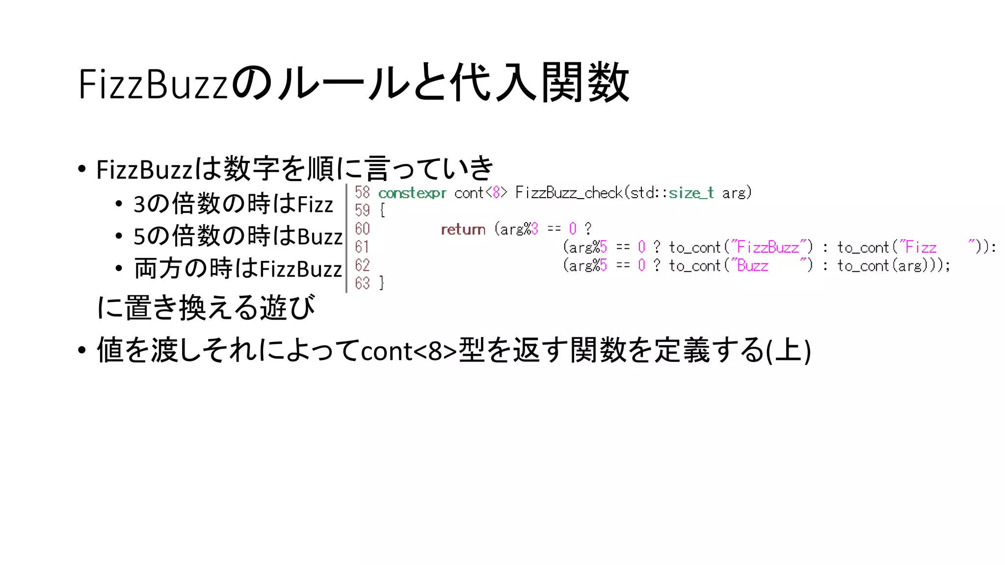 FizzBuzzのルールと代入関数
• FizzBuzzは数字を順に言っていき
• 3の倍数の時はFizz
• 5の倍数の時はBuzz
• 両方の時はFizzBuzz

に置き換える遊び
• 値を渡しそれによってcont<8>型を返す関数を定義する(上)

 