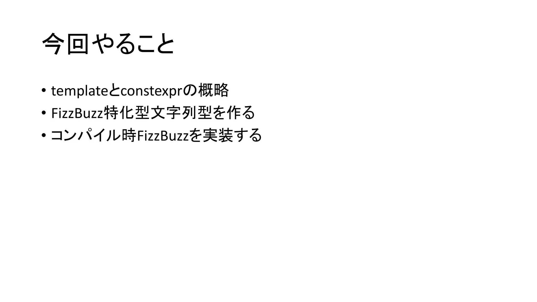 今回やること
• templateとconstexprの概略
• FizzBuzz特化型文字列型を作る
• コンパイル時FizzBuzzを実装する

 