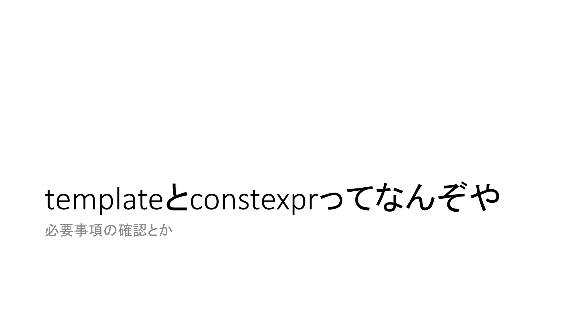 templateとconstexprってなんぞや
必要事項の確認とか

 
