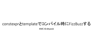 constexprとtemplateでコンパイル時にFizzBuzzする
KMC ID:dtyazsk

 