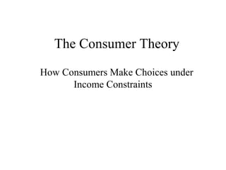 The Consumer Theory
How Consumers Make Choices under
Income Constraints
 
