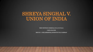 SHREYA SINGHAL V.
UNION OF INDIA
WRIT PETITION (CRIMINAL) NO.167 OF 2012
CASE ANALYSIS
BENCH: J. CHELAMESHWAR, ROHINTON FALI NARIMAN
 