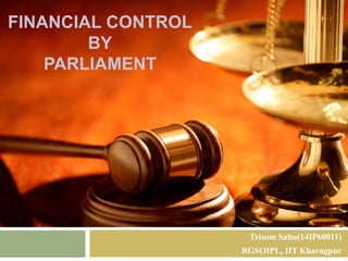 FINANCIAL CONTROL
BY
PARLIAMENT
Trisom Sahu(14IP60011)
RGSOIPL, IIT Kharagpur
 