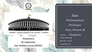 Topic
Parliamentary
Privileges:
Past, Present &
Prospects
Aditya Kashyap
Roll No. 16183
Group No. 22
Submitted to
Dr. Lakhwinder
Asst. Professor of Law, RGNUL
 