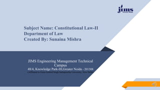 JIMS Engineering Management Technical
Campus
48/4, Knowledge Park-III,Greater Noida - 201308
(Affiliated to Guru Gobind Singh Indraprastha University, New Delhi)
Subject Name: Constitutional Law-II
Department of Law
Created By: Sunaina Mishra
 