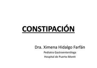 CONSTIPACIÓN
Dra. Ximena Hidalgo Farfán
Pediatra Gastroenteróloga
Hospital de Puerto Montt
 