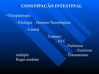 CONSTIPAÇÃO INTESTINAL
• Fisiopatologia
- Etiologia – Doenças Neurológicas
- Central
- Tumores
- AVC
- Parkinson
- Esclerose
múltipla - Traumatismo
Raqui-medular
 