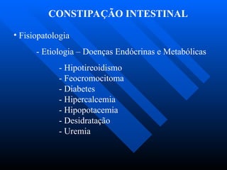 CONSTIPAÇÃO INTESTINAL
• Fisiopatologia
- Etiologia – Doenças Endócrinas e Metabólicas
- Hipotireoidismo
- Feocromocitoma
- Diabetes
- Hipercalcemia
- Hipopotacemia
- Desidratação
- Uremia
 