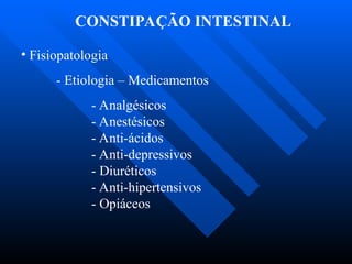 CONSTIPAÇÃO INTESTINAL
• Fisiopatologia
- Etiologia – Medicamentos
- Analgésicos
- Anestésicos
- Anti-ácidos
- Anti-depressivos
- Diuréticos
- Anti-hipertensivos
- Opiáceos
 