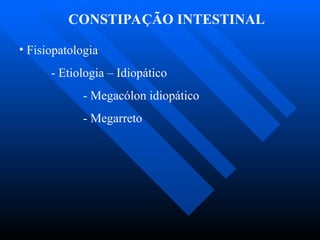 CONSTIPAÇÃO INTESTINAL
• Fisiopatologia
- Etiologia – Idiopático
- Megacólon idiopático
- Megarreto
 