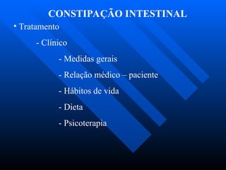 CONSTIPAÇÃO INTESTINAL
• Tratamento
- Clínico
- Medidas gerais
- Relação médico – paciente
- Hábitos de vida
- Dieta
- Psicoterapia
 